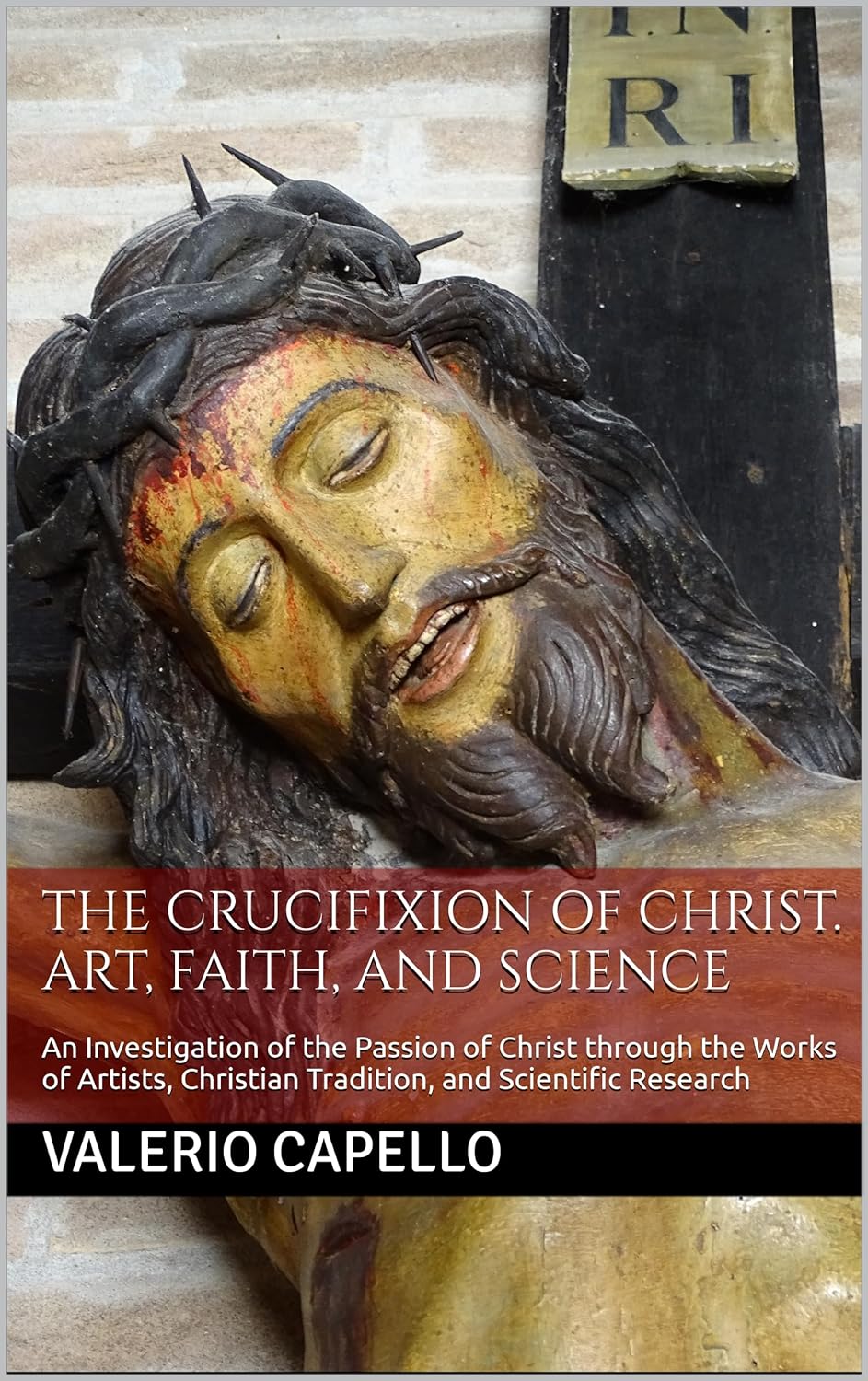 The Crucifixion of Christ. Art, Faith, and Science. An Investigation of the Passion of Christ through the Works of Artists, Christian Tradition, and Scientific Research